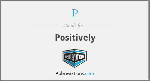 P - Positively