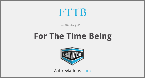 FTTB - For The Time Being