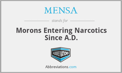 MENSA - Morons Entering Narcotics Since A.D.