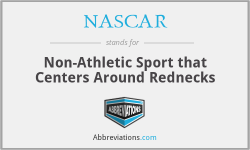 NASCAR - Non-Athletic Sport that Centers Around Rednecks