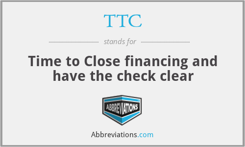 TTC - Time to Close financing and have the check clear