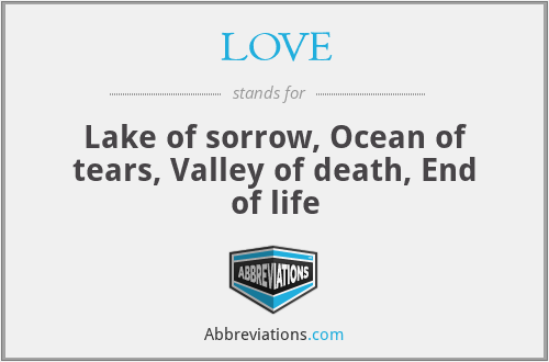 LOVE - Lake of sorrow, Ocean of tears, Valley of death, End of life