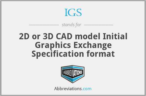 IGS - 2D or 3D CAD model Initial Graphics Exchange Specification format