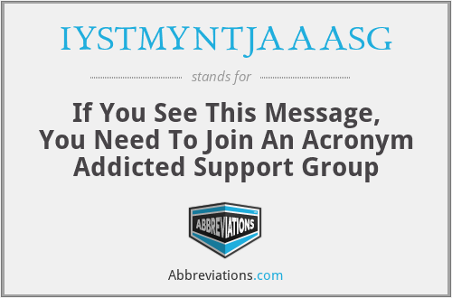 IYSTMYNTJAAASG - If You See This Message, You Need To Join An Acronym Addicted Support Group