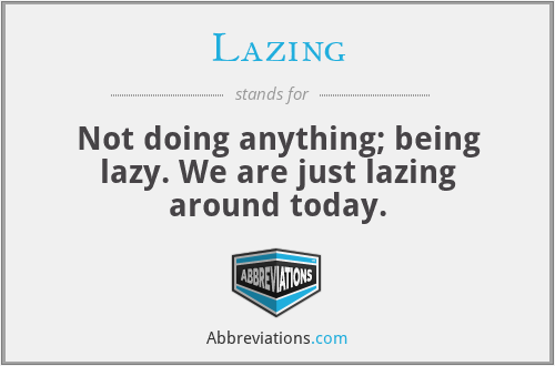 Lazing - Not doing anything; being lazy. We are just lazing around today.
