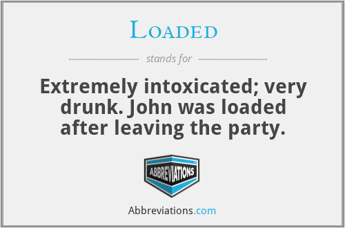 Loaded - Extremely intoxicated; very drunk. John was loaded after leaving the party.