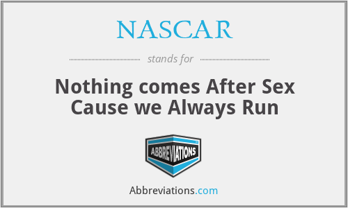 NASCAR - Nothing comes After Sex Cause we Always Run