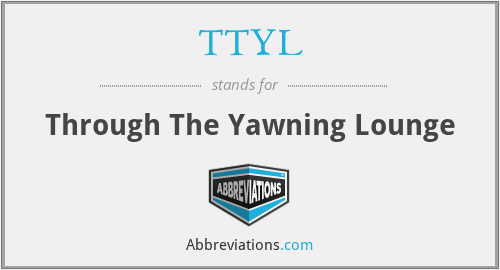 TTYL - Through The Yawning Lounge