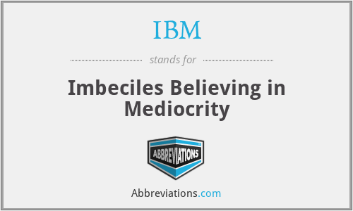 IBM - Imbeciles Believing in Mediocrity