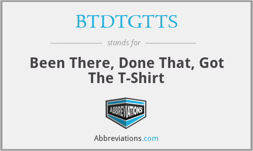BTDTGTTS - Been There, Done That, Got The T-Shirt