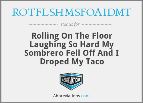 ROTFLSHMSFOAIDMT - Rolling On The Floor Laughing So Hard My Sombrero Fell Off And I Droped My Taco