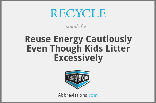 RECYCLE - Reuse Energy Cautiously Even Though Kids Litter Excessively