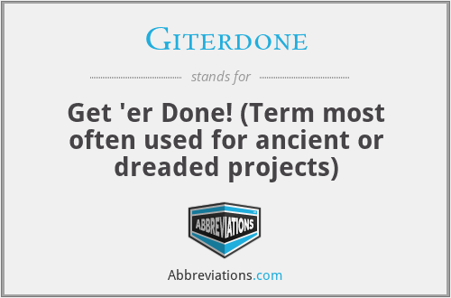 Giterdone - Get 'er Done! (Term most often used for ancient or dreaded projects)