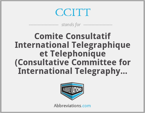 CCITT - Comite Consultatif International Telegraphique et Telephonique (Consultative Committee for International Telegraphy And Telephony)
